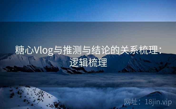 糖心Vlog与推测与结论的关系梳理：逻辑梳理