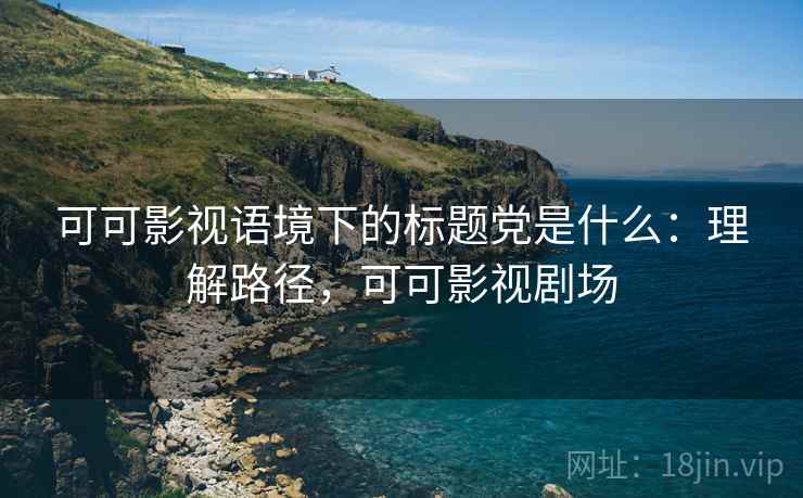 可可影视语境下的标题党是什么：理解路径，可可影视剧场