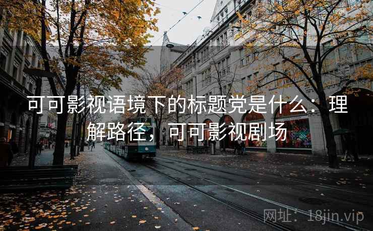 可可影视语境下的标题党是什么：理解路径，可可影视剧场