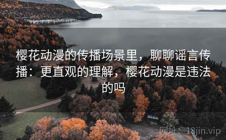 樱花动漫的传播场景里，聊聊谣言传播：更直观的理解，樱花动漫是违法的吗