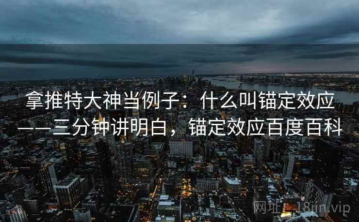 拿推特大神当例子：什么叫锚定效应——三分钟讲明白，锚定效应百度百科