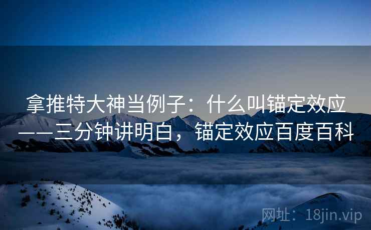 拿推特大神当例子：什么叫锚定效应——三分钟讲明白，锚定效应百度百科