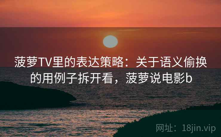 菠萝TV里的表达策略：关于语义偷换的用例子拆开看，菠萝说电影b