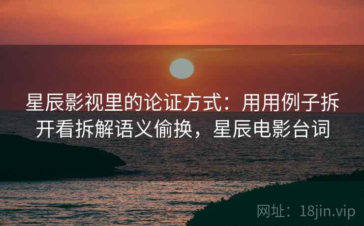 星辰影视里的论证方式：用用例子拆开看拆解语义偷换，星辰电影台词