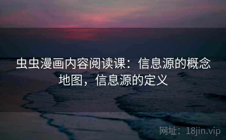 虫虫漫画内容阅读课：信息源的概念地图，信息源的定义