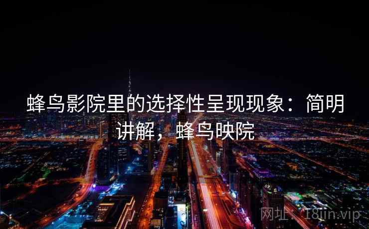 蜂鸟影院里的选择性呈现现象:简明讲解,蜂鸟映院 蜂鸟影院里的选择性呈现现象:简明讲解,蜂鸟映院