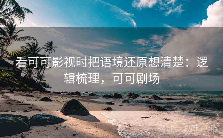看可可影视时把语境还原想清楚：逻辑梳理，可可剧场