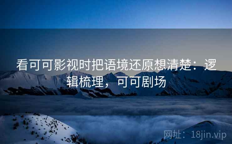 看可可影视时把语境还原想清楚：逻辑梳理，可可剧场