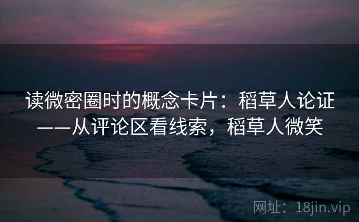读微密圈时的概念卡片:稻草人论证——从评论区看线索,稻草人微笑 读微密圈时的概念卡片:稻草人论证——从评论区看线索,稻草人微笑