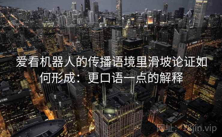 爱看机器人的传播语境里滑坡论证如何形成：更口语一点的解释