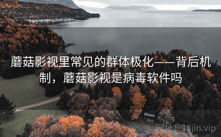 蘑菇影视里常见的群体极化——背后机制，蘑菇影视是病毒软件吗