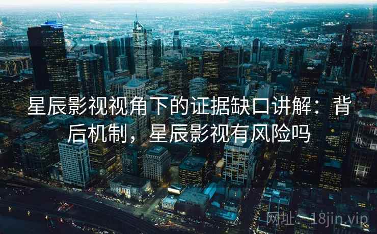 星辰影视视角下的证据缺口讲解：背后机制，星辰影视有风险吗