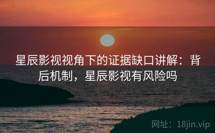 星辰影视视角下的证据缺口讲解：背后机制，星辰影视有风险吗