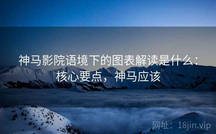 神马影院语境下的图表解读是什么：核心要点，神马应该