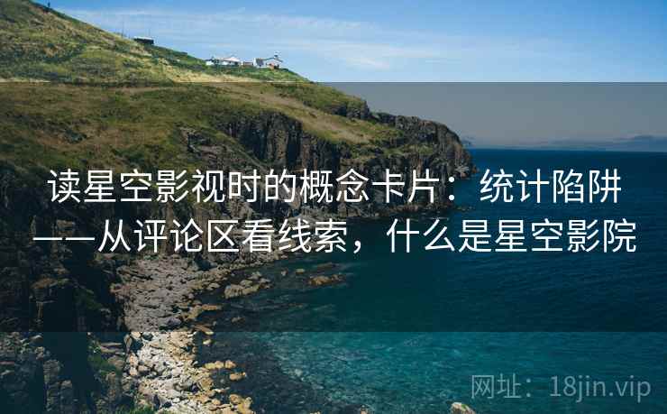 读星空影视时的概念卡片：统计陷阱——从评论区看线索，什么是星空影院
