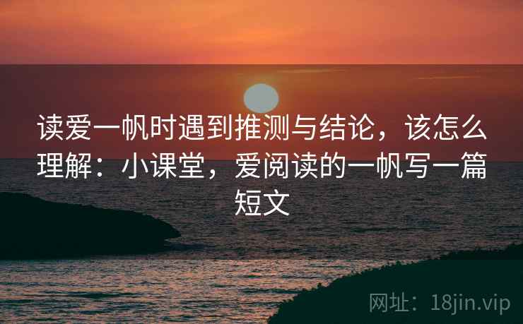读爱一帆时遇到推测与结论，该怎么理解：小课堂，爱阅读的一帆写一篇短文
