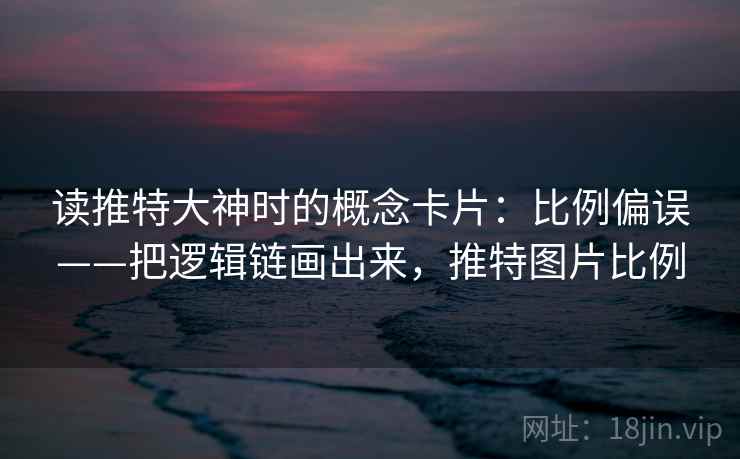 读推特大神时的概念卡片：比例偏误——把逻辑链画出来，推特图片比例