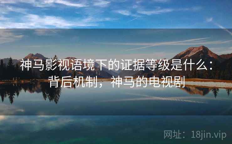神马影视语境下的证据等级是什么：背后机制，神马的电视剧