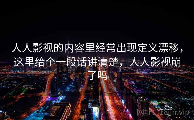 人人影视的内容里经常出现定义漂移，这里给个一段话讲清楚，人人影视崩了吗