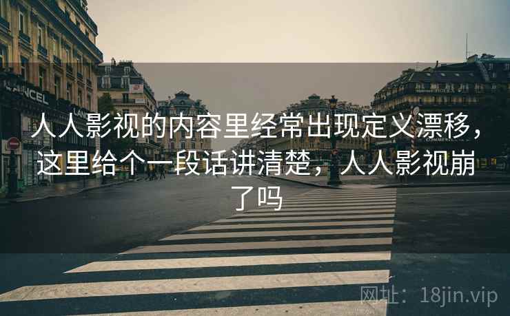 人人影视的内容里经常出现定义漂移，这里给个一段话讲清楚，人人影视崩了吗