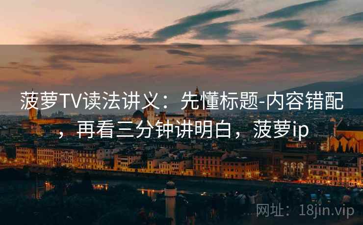 菠萝TV读法讲义：先懂标题-内容错配，再看三分钟讲明白，菠萝ip