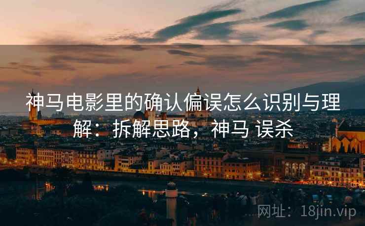 神马电影里的确认偏误怎么识别与理解：拆解思路，神马 误杀