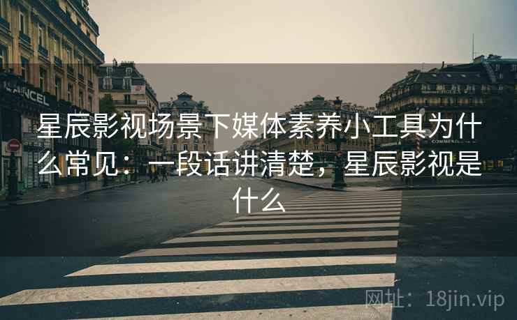 星辰影视场景下媒体素养小工具为什么常见：一段话讲清楚，星辰影视是什么