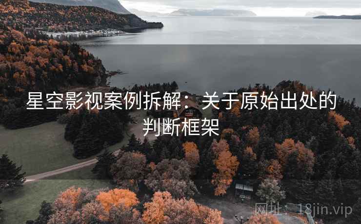 星空影视案例拆解：关于原始出处的判断框架