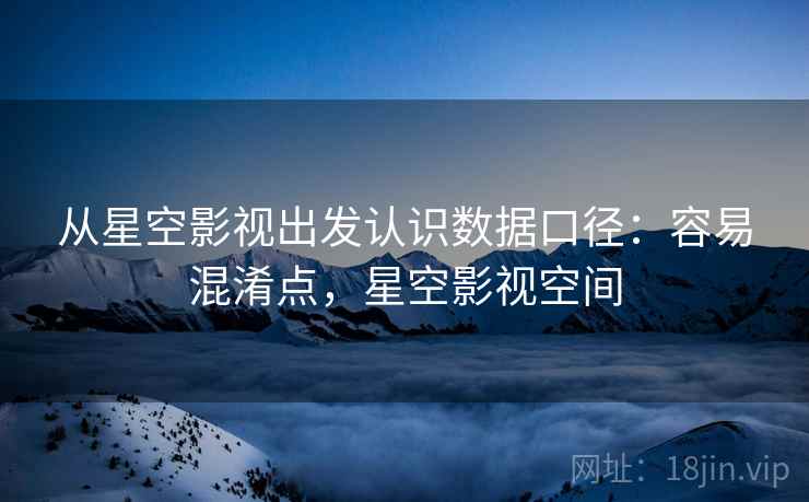 从星空影视出发认识数据口径：容易混淆点，星空影视空间