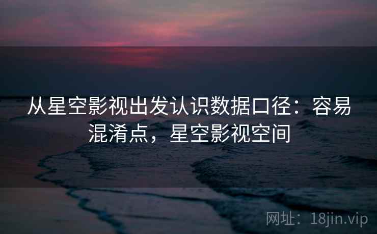 从星空影视出发认识数据口径：容易混淆点，星空影视空间