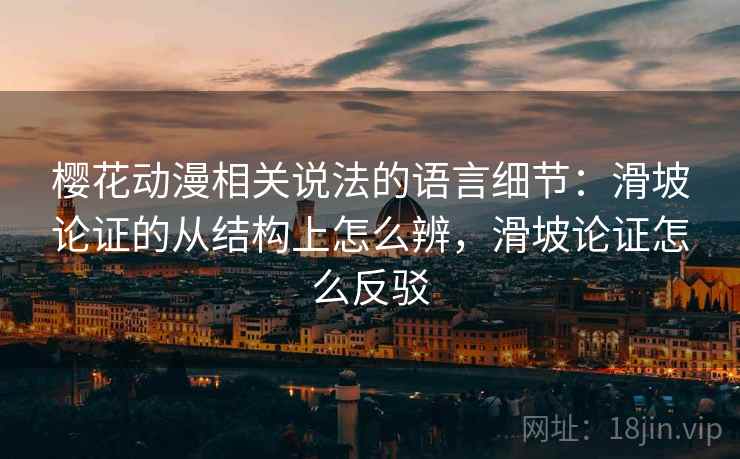 樱花动漫相关说法的语言细节：滑坡论证的从结构上怎么辨，滑坡论证怎么反驳