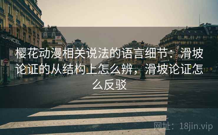 樱花动漫相关说法的语言细节：滑坡论证的从结构上怎么辨，滑坡论证怎么反驳