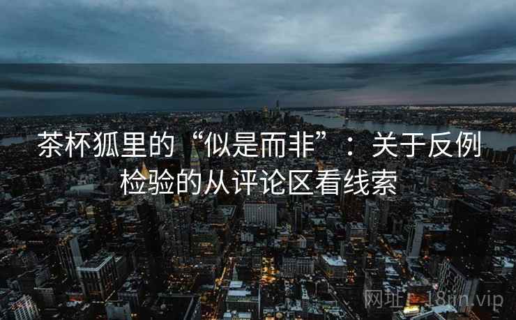 茶杯狐里的“似是而非”：关于反例检验的从评论区看线索
