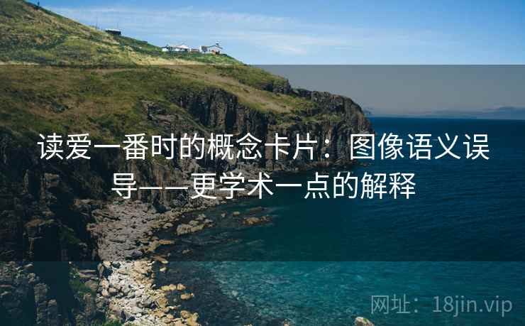 读爱一番时的概念卡片：图像语义误导——更学术一点的解释