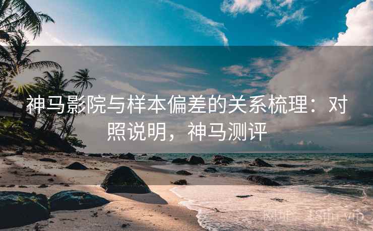 神马影院与样本偏差的关系梳理：对照说明，神马测评
