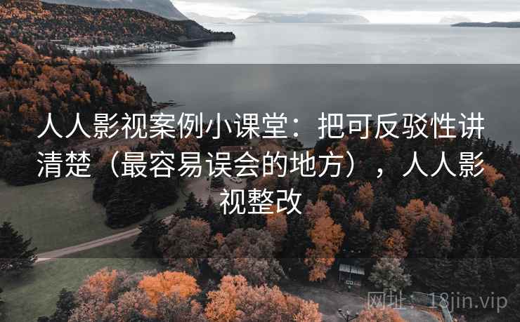 人人影视案例小课堂：把可反驳性讲清楚（最容易误会的地方），人人影视整改