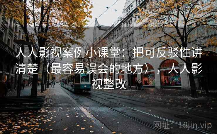 人人影视案例小课堂：把可反驳性讲清楚（最容易误会的地方），人人影视整改