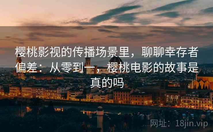 樱桃影视的传播场景里，聊聊幸存者偏差：从零到一，樱桃电影的故事是真的吗