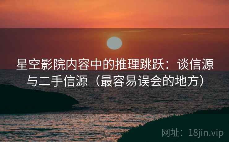 星空影院内容中的推理跳跃：谈信源与二手信源（最容易误会的地方）