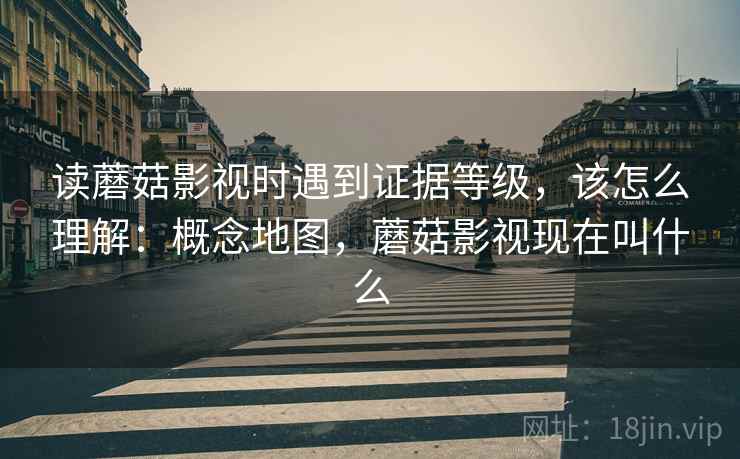 读蘑菇影视时遇到证据等级,该怎么理解:概念地图,蘑菇影视现在叫什么 读蘑菇影视时遇到证据等级,该怎么理解:概念地图,蘑菇影视现在叫什么