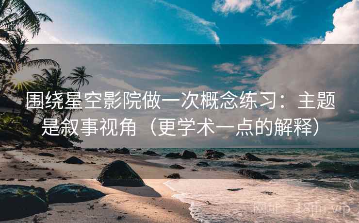 围绕星空影院做一次概念练习：主题是叙事视角（更学术一点的解释）