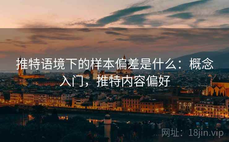 推特语境下的样本偏差是什么:概念入门,推特内容偏好 推特语境下的样本偏差是什么:概念入门,推特内容偏好