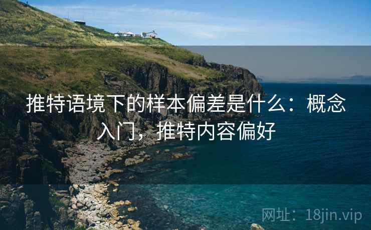 推特语境下的样本偏差是什么:概念入门,推特内容偏好 推特语境下的样本偏差是什么:概念入门,推特内容偏好