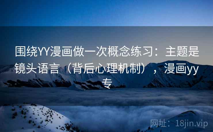围绕YY漫画做一次概念练习:主题是镜头语言(背后心理机制),漫画yy专 围绕YY漫画做一次概念练习:主题是镜头语言(背后心理机制),漫画yy专