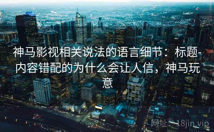 神马影视相关说法的语言细节：标题-内容错配的为什么会让人信，神马玩意