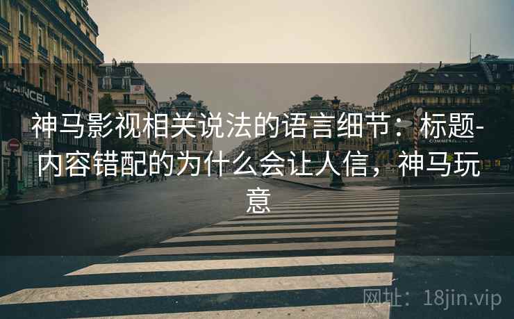 神马影视相关说法的语言细节：标题-内容错配的为什么会让人信，神马玩意