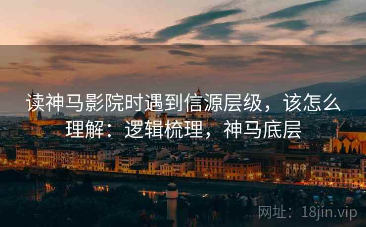 读神马影院时遇到信源层级,该怎么理解:逻辑梳理,神马底层 读神马影院时遇到信源层级,该怎么理解:逻辑梳理,神马底层