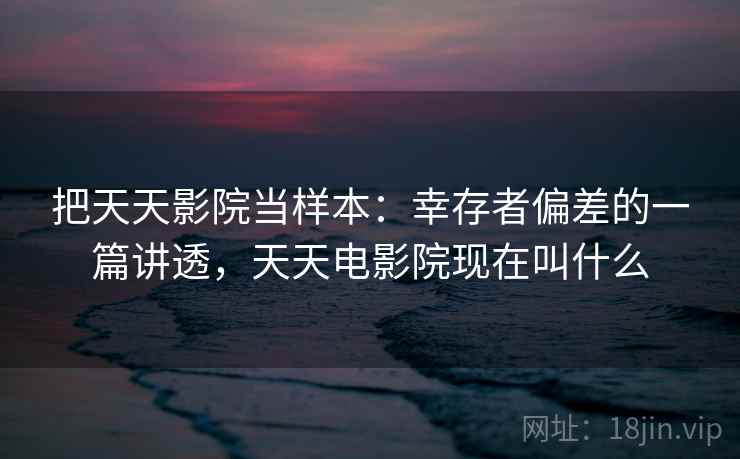 把天天影院当样本：幸存者偏差的一篇讲透，天天电影院现在叫什么
