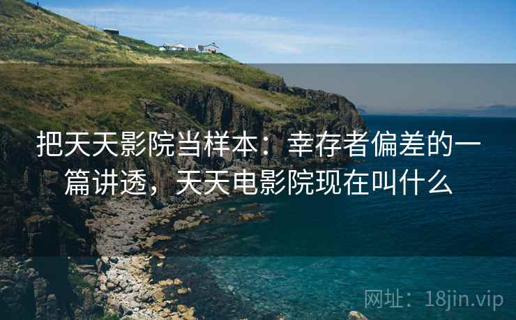 把天天影院当样本：幸存者偏差的一篇讲透，天天电影院现在叫什么