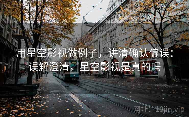 用星空影视做例子，讲清确认偏误：误解澄清，星空影视是真的吗